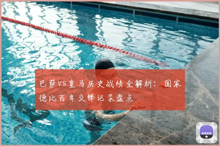 巴萨vs皇马历史战绩全解析:国家德比百年交锋记录盘点